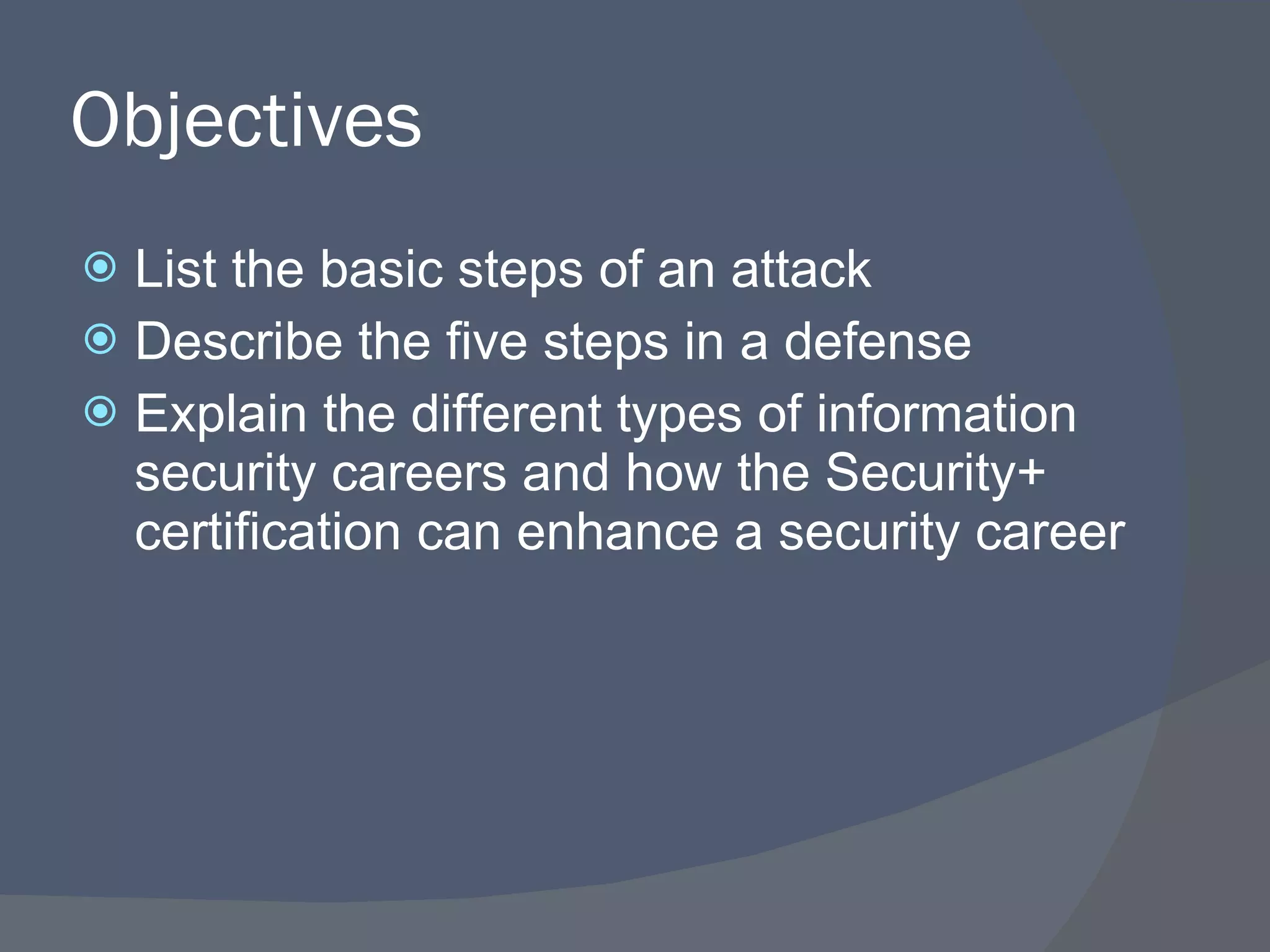Objectives List the basic steps of an attack Describe the five steps in a defense Explain the different types of information security careers and how the Security+ certification can enhance a security career 