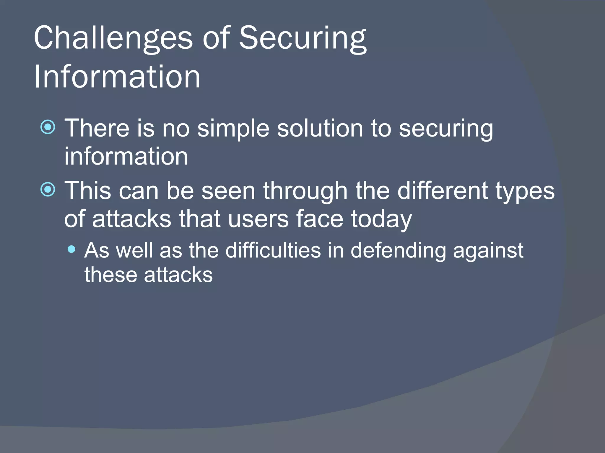 Challenges of Securing Information There is no simple solution to securing information This can be seen through the different types of attacks that users face today As well as the difficulties in defending against these attacks 