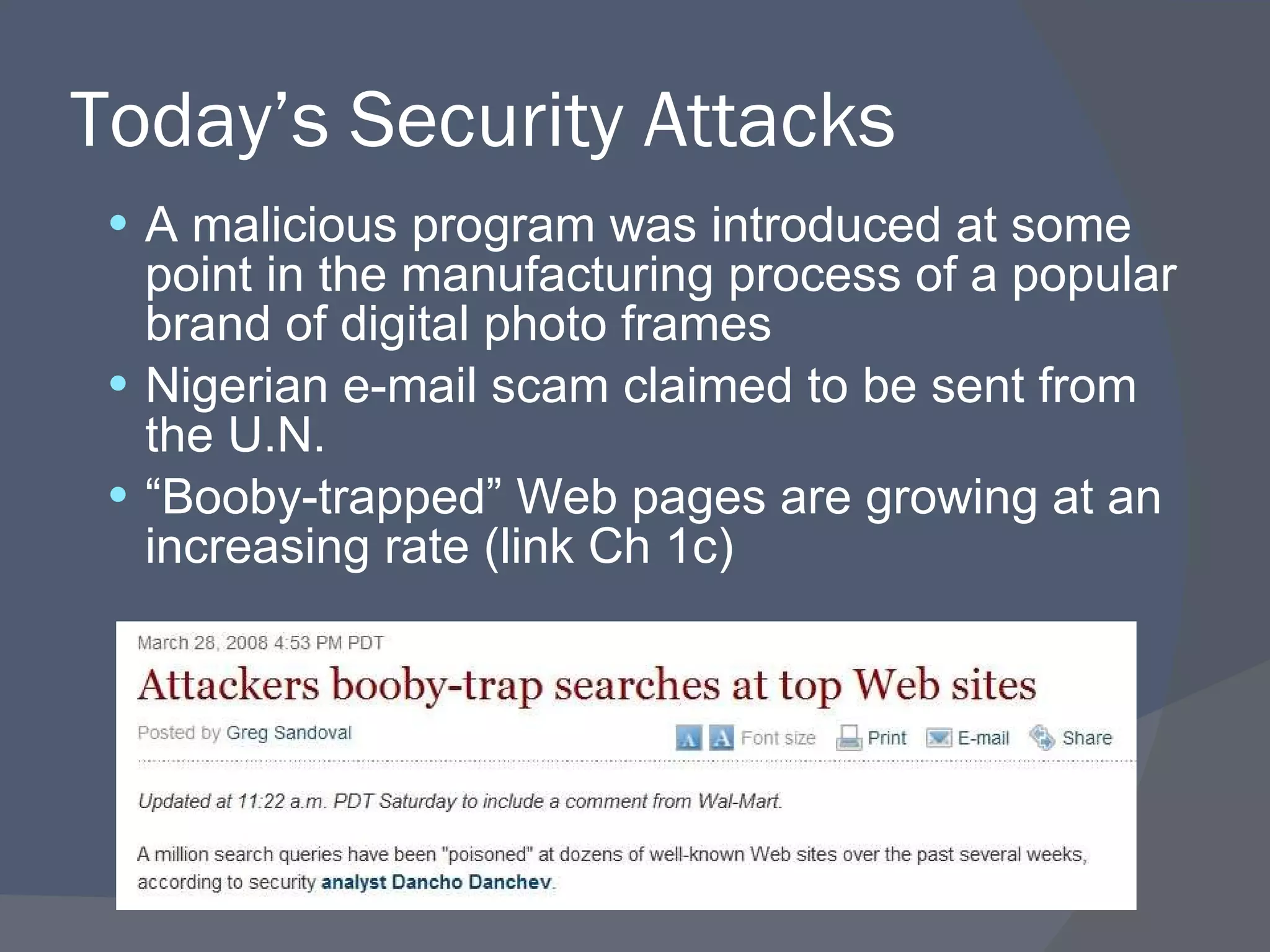 Today’s Security Attacks A malicious program was introduced at some point in the manufacturing process of a popular brand of digital photo frames Nigerian e-mail scam claimed to be sent from the U.N. “ Booby-trapped” Web pages are growing at an increasing rate (link Ch 1c) 