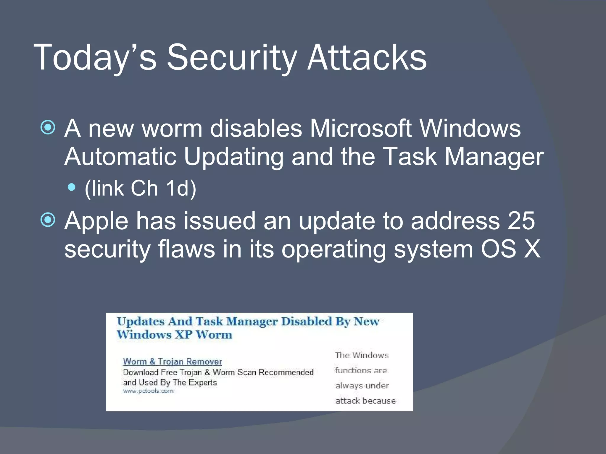 Today’s Security Attacks A new worm disables Microsoft Windows Automatic Updating and the Task Manager (link Ch 1d) Apple has issued an update to address 25 security flaws in its operating system OS X 