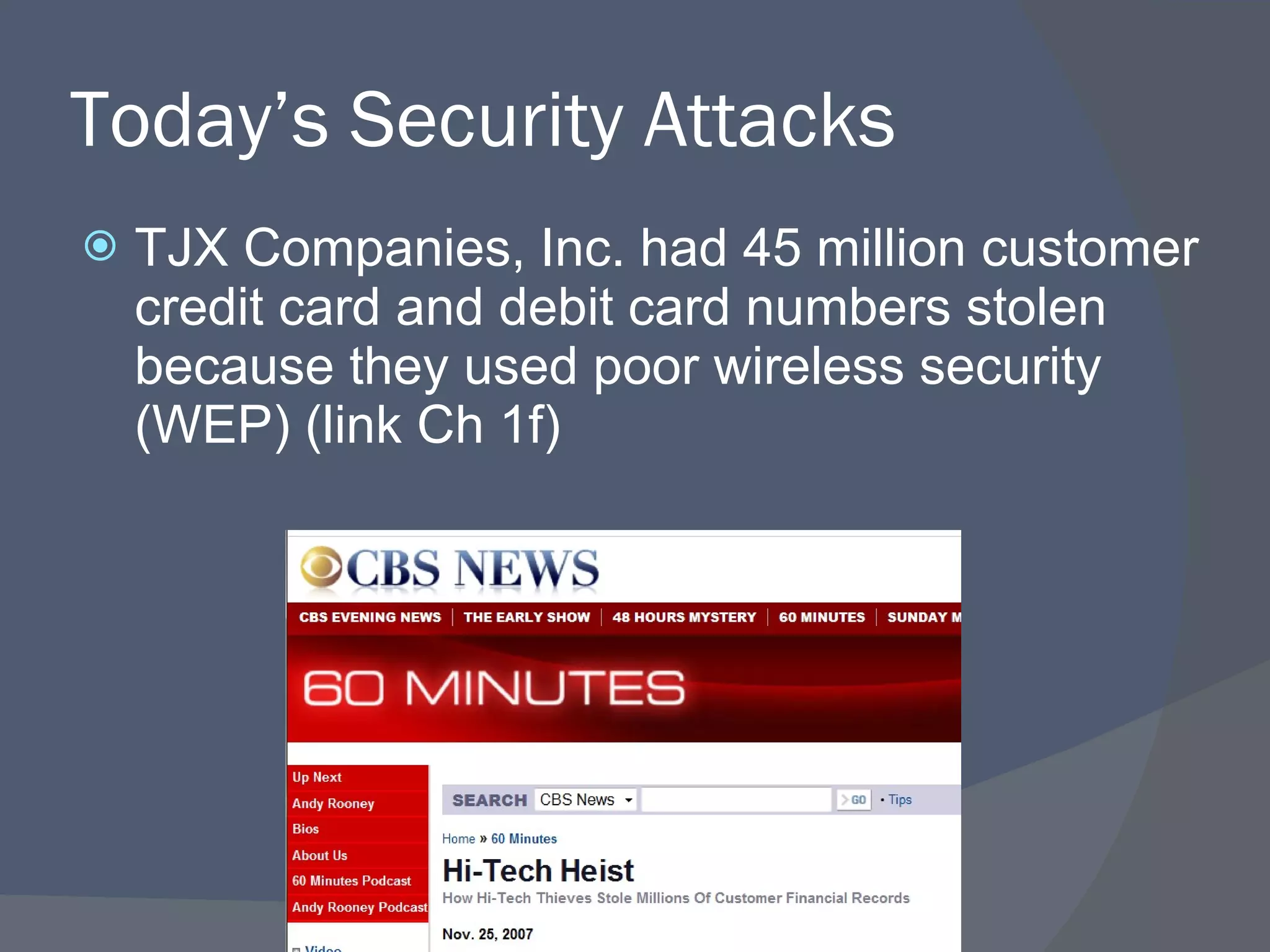 Today’s Security Attacks TJX Companies, Inc. had 45 million customer credit card and debit card numbers stolen because they used poor wireless security (WEP) (link Ch 1f) 