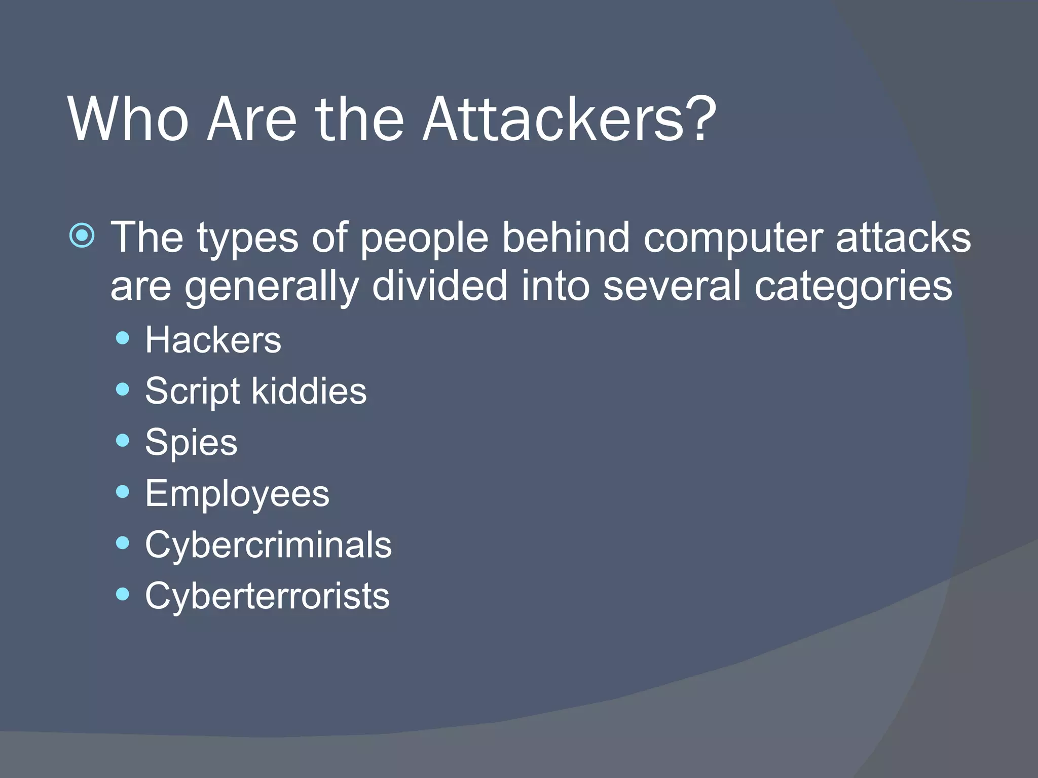 Who Are the Attackers? The types of people behind computer attacks are generally divided into several categories Hackers Script kiddies Spies Employees Cybercriminals Cyberterrorists 