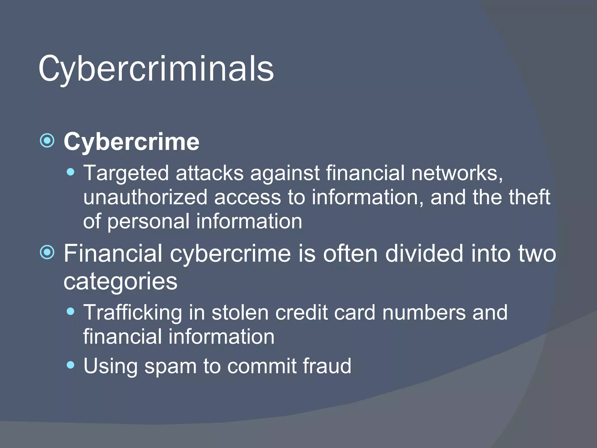 Cybercriminals Cybercrime Targeted attacks against financial networks, unauthorized access to information, and the theft of personal information Financial cybercrime is often divided into two categories Trafficking in stolen credit card numbers and financial information Using spam to commit fraud 
