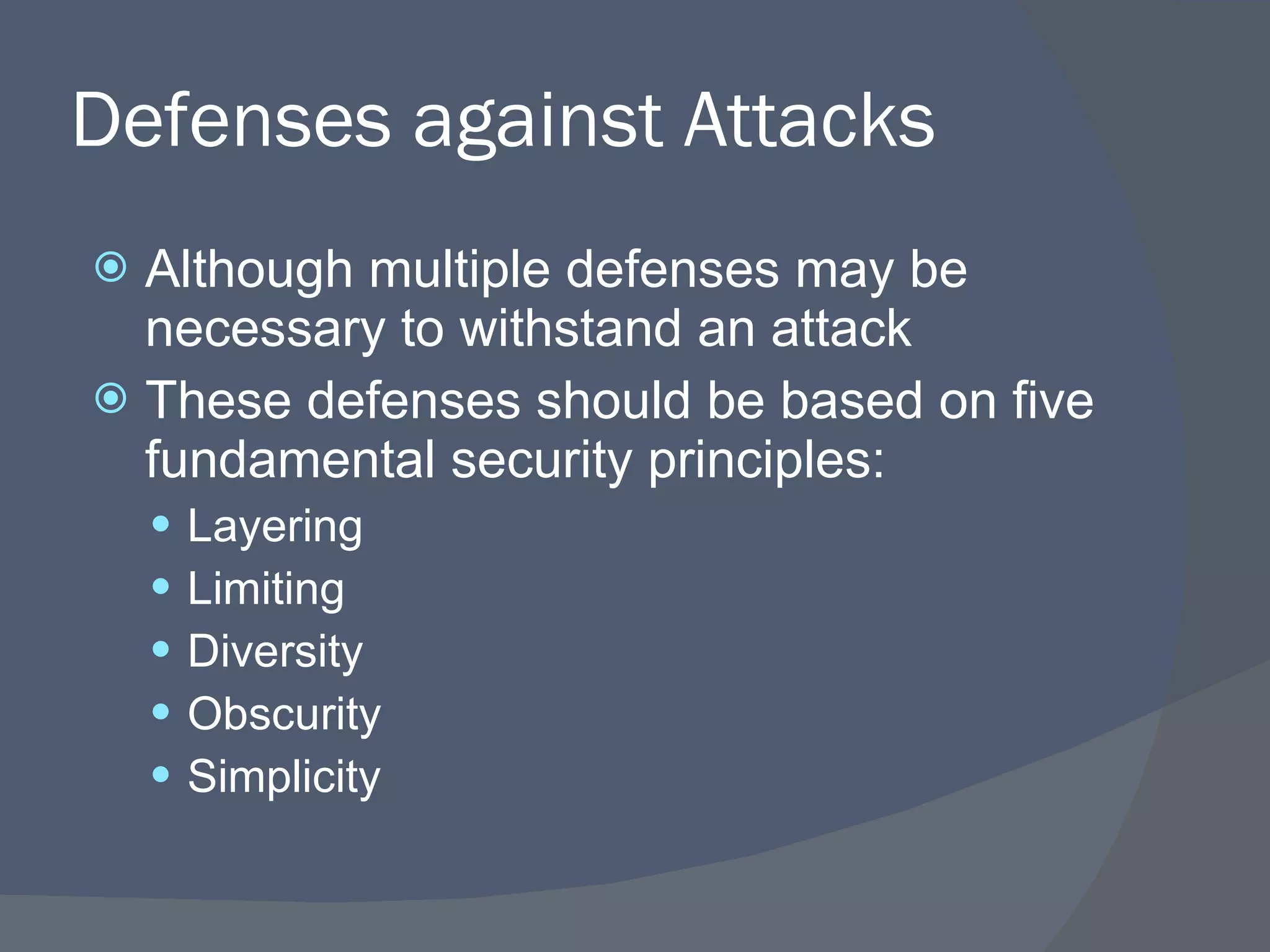 Defenses against Attacks Although multiple defenses may be necessary to withstand an attack These defenses should be based on five fundamental security principles: Layering Limiting Diversity Obscurity Simplicity 