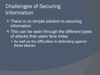Challenges of Securing Information There is no simple solution to securing information This can be seen through the different types of attacks that users face today As well as the difficulties in defending against these attacks 