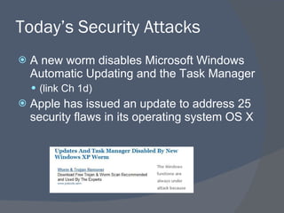 Today’s Security Attacks A new worm disables Microsoft Windows Automatic Updating and the Task Manager (link Ch 1d) Apple has issued an update to address 25 security flaws in its operating system OS X 