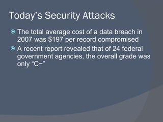 Today’s Security Attacks The total average cost of a data breach in 2007 was $197 per record compromised A recent report revealed that of 24 federal government agencies, the overall grade was only “C−” 