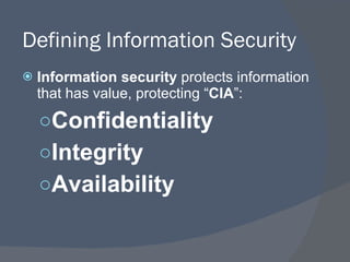 Defining Information Security Information security  protects information that has value, protecting “ CIA ”: Confidentiality Integrity Availability 