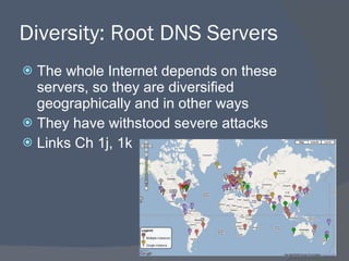 Diversity: Root DNS Servers The whole Internet depends on these servers, so they are diversified geographically and in other ways They have withstood severe attacks Links Ch 1j, 1k 