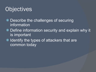 Objectives Describe the challenges of securing information Define information security and explain why it is important Identify the types of attackers that are common today 
