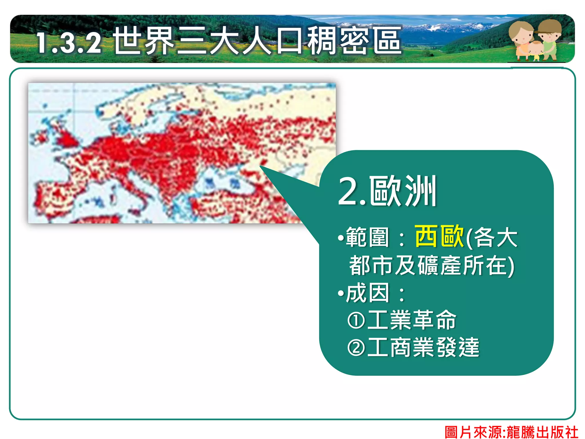 1.3.2 世界三大人口稠密區



            2.歐洲
            •範圍：西歐(各大
             都市及礦產所在)
            •成因：
              工業革命
              工商業發達


                   圖片來源:龍騰出版社
 