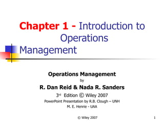 Chapter 1 -  Introduction to  Operations Management Operations Management by R. Dan Reid & Nada R. Sanders 3 rd   Edition  ©  Wiley 2007 PowerPoint Presentation by R.B. Clough – UNH M. E. Henrie - UAA 