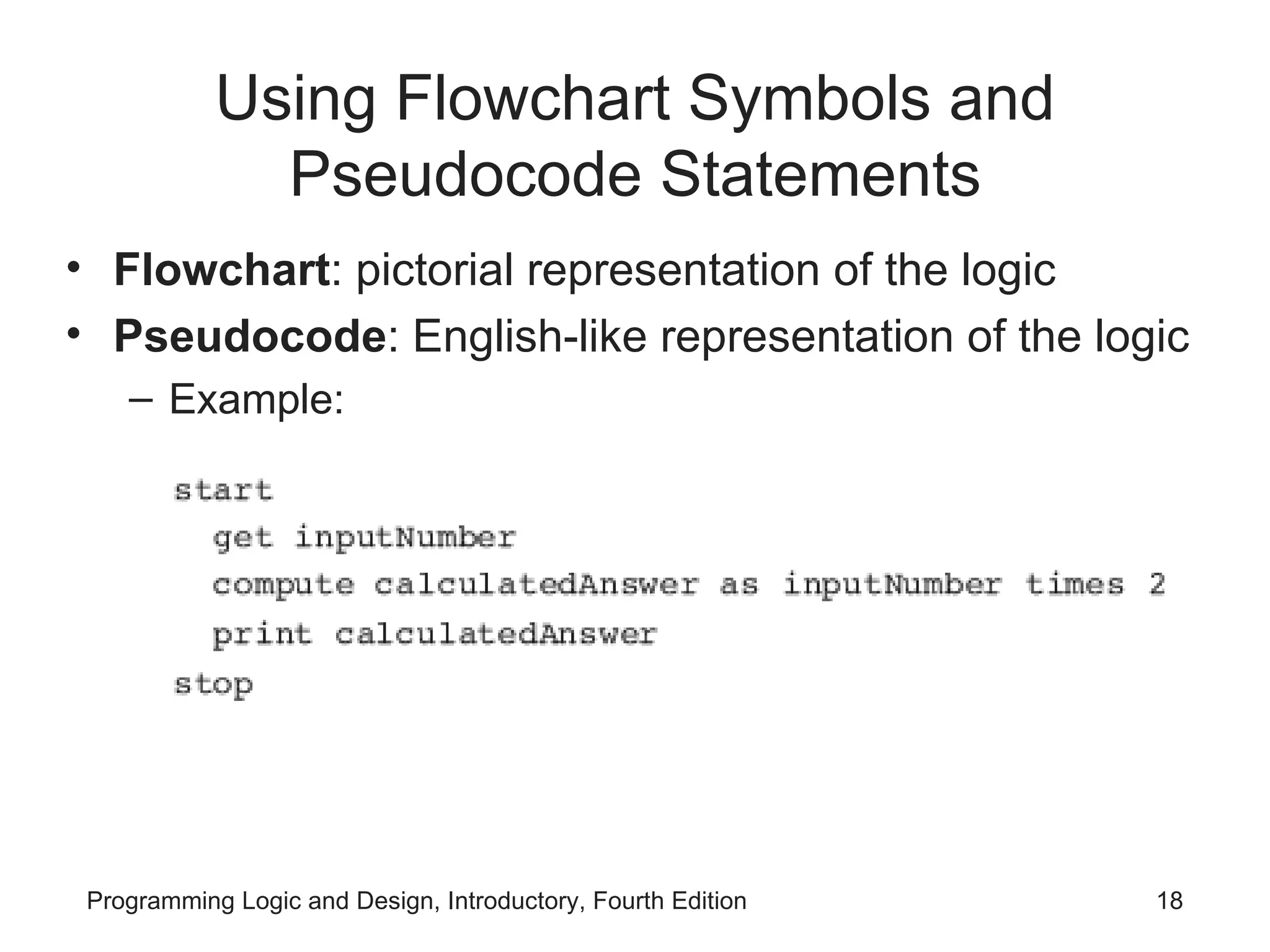 Using Flowchart Symbols and Pseudocode Statements Flowchart : pictorial representation of the logic Pseudocode : English-like representation of the logic Example: 