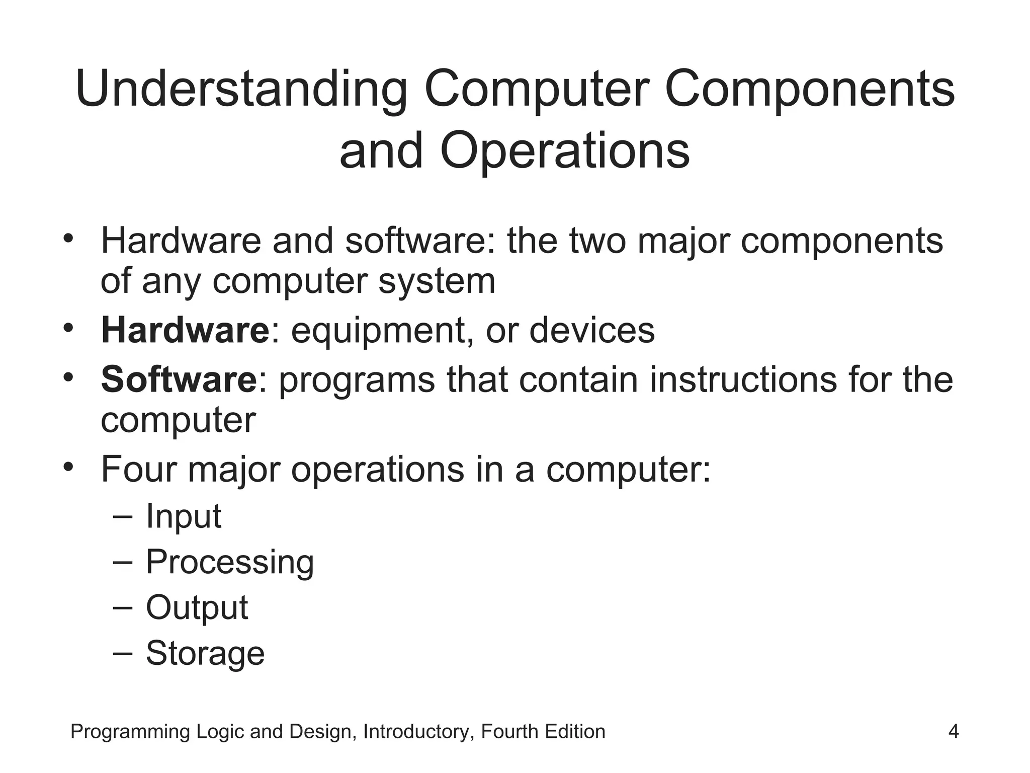 Understanding Computer Components and Operations Hardware and software: the two major components of any computer system Hardware : equipment, or devices Software : programs that contain instructions for the computer Four major operations in a computer: Input Processing Output Storage 