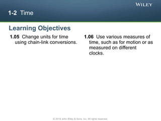 1-2 Time
1.05 Change units for time
using chain-link conversions.
1.06 Use various measures of
time, such as for motion or as
measured on different
clocks.1
Learning Objectives
© 2014 John Wiley & Sons, Inc. All rights reserved.
 