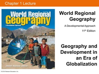 © 2015 Pearson Education, Inc.
Chapter 1 Lecture
World Regional
Geography
A Developmental Approach
11th Edition
Geography and
Development in
an Era of
Globalization
 