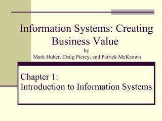 Chapter 1: Introduction to Information Systems Information Systems: Creating Business Value  by  Mark Huber, Craig Piercy, and Patrick McKeown 