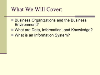 What We Will Cover: Business Organizations and the Business Environment? What are Data, Information, and Knowledge? What is an Information System? 
