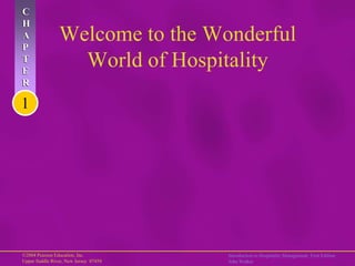 C
H
A
P
                Welcome to the Wonderful
T
E
                  World of Hospitality
R

1




©2004 Pearson Education, Inc.          Introduction to Hospitality Management, First Edition
Upper Saddle River, New Jersey 07458   John Walker
 