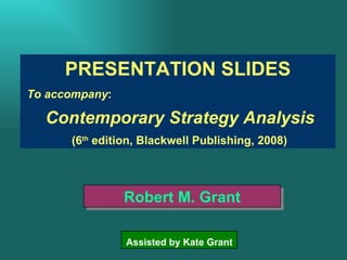 PRESENTATION SLIDES T o  a ccompany : Contemporary Strategy Analysis ( 6 th   edition, Blackwell Publishing,  2008 ) Robert M. Grant Assisted by Kate Grant 