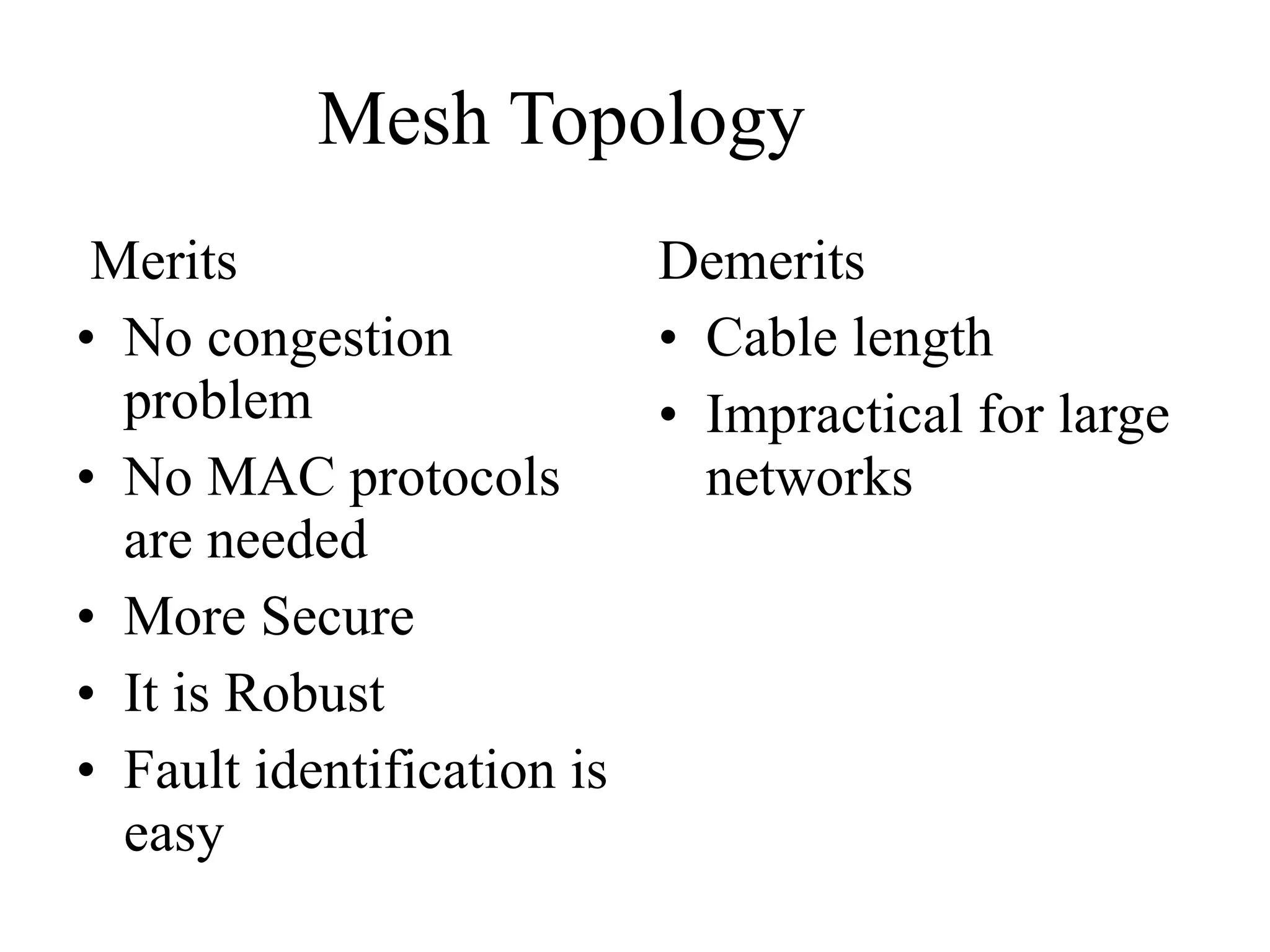Mesh Topology Merits No congestion problem No MAC protocols are needed More Secure It is Robust Fault identification is easy Demerits Cable length Impractical for large networks 