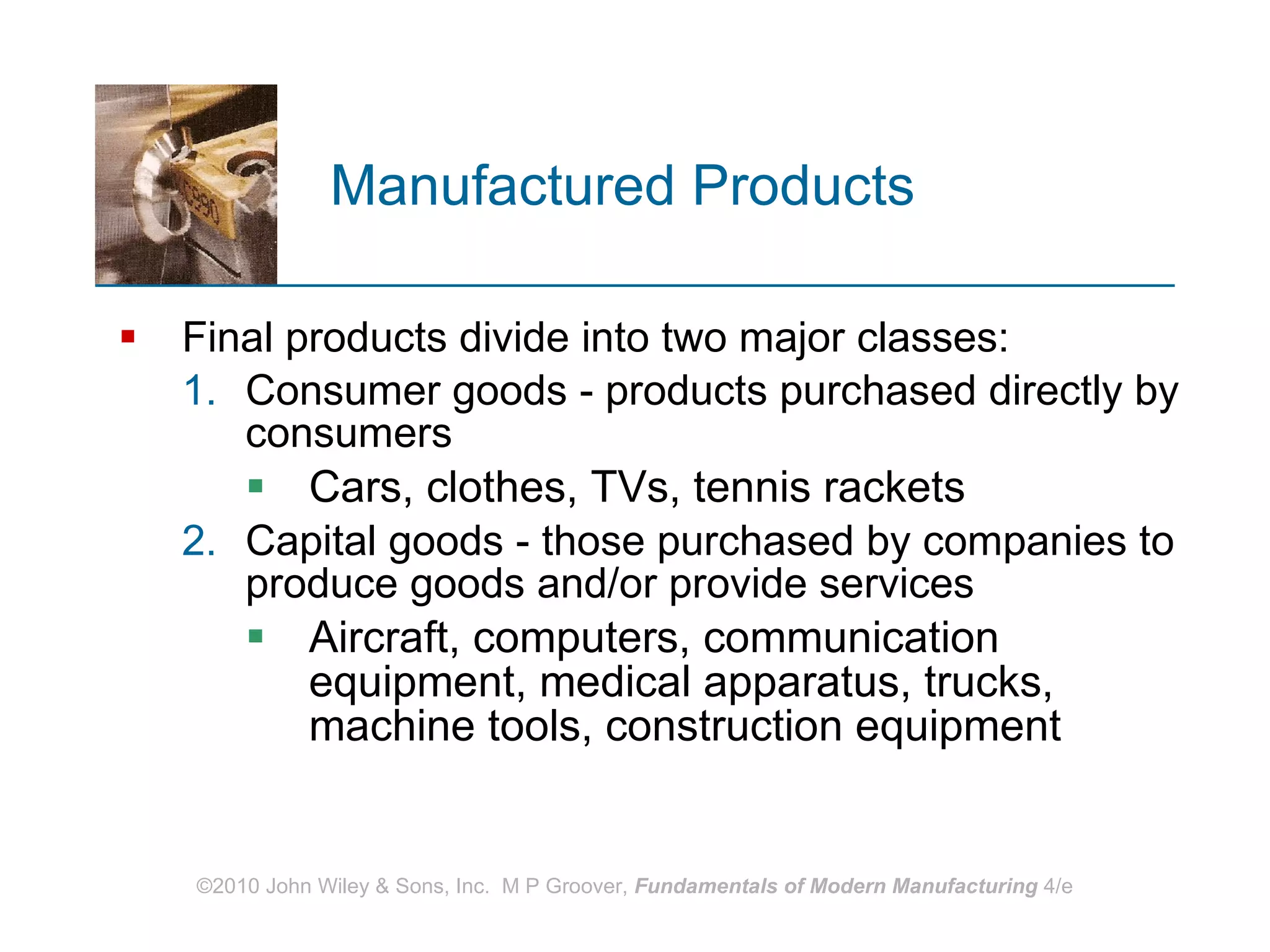 Manufactured Products Final products divide into two major classes: Consumer goods - products purchased directly by consumers Cars, clothes, TVs, tennis rackets Capital goods - those purchased by companies to produce goods and/or provide services Aircraft, computers, communication equipment, medical apparatus, trucks, machine tools, construction equipment 