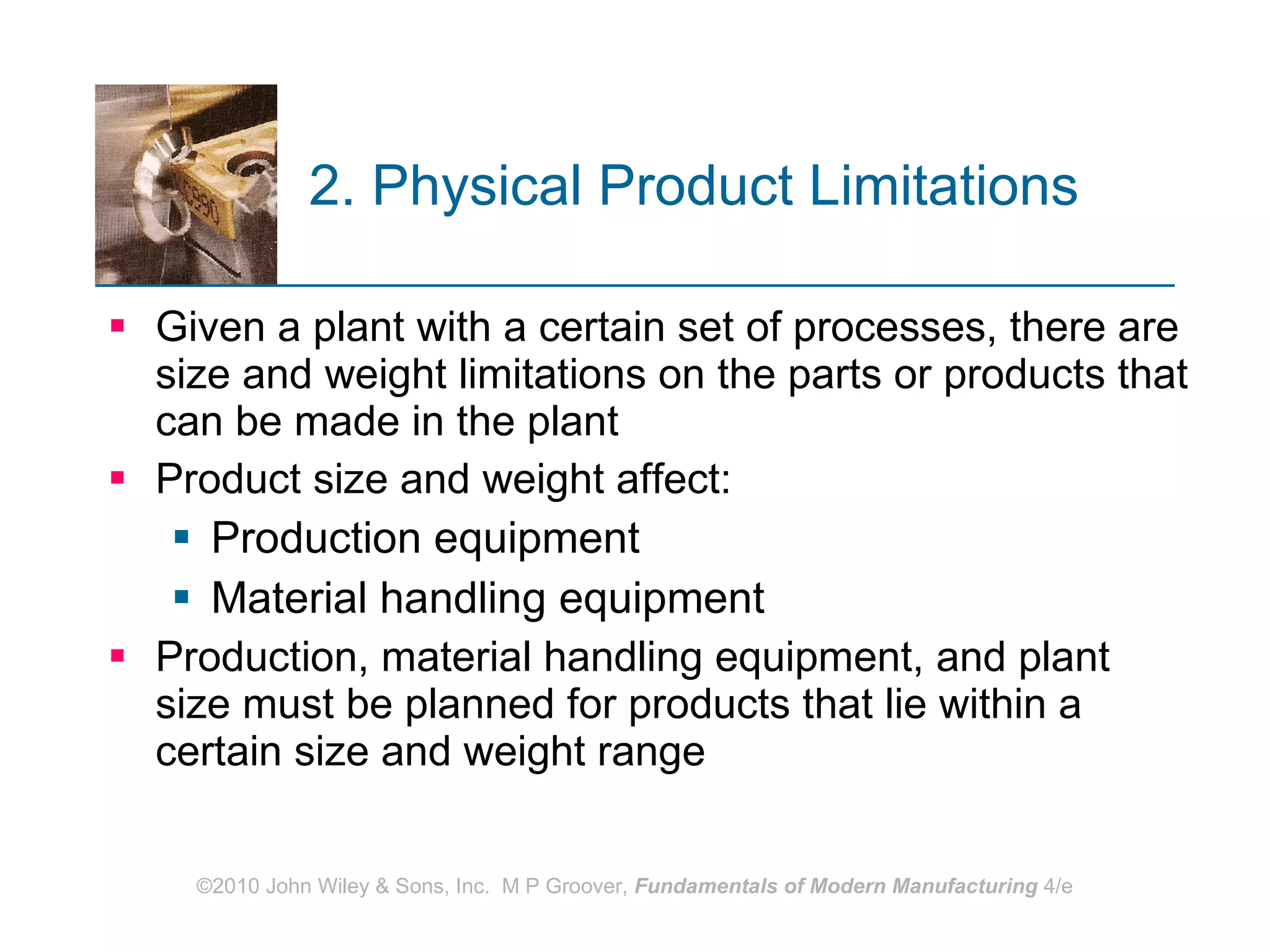 2. Physical Product Limitations   Given a plant with a certain set of processes, there are size and weight limitations on the parts or products that can be made in the plant  Product size and weight affect: Production equipment Material handling equipment Production, material handling equipment, and plant size must be planned for products that lie within a certain size and weight range 