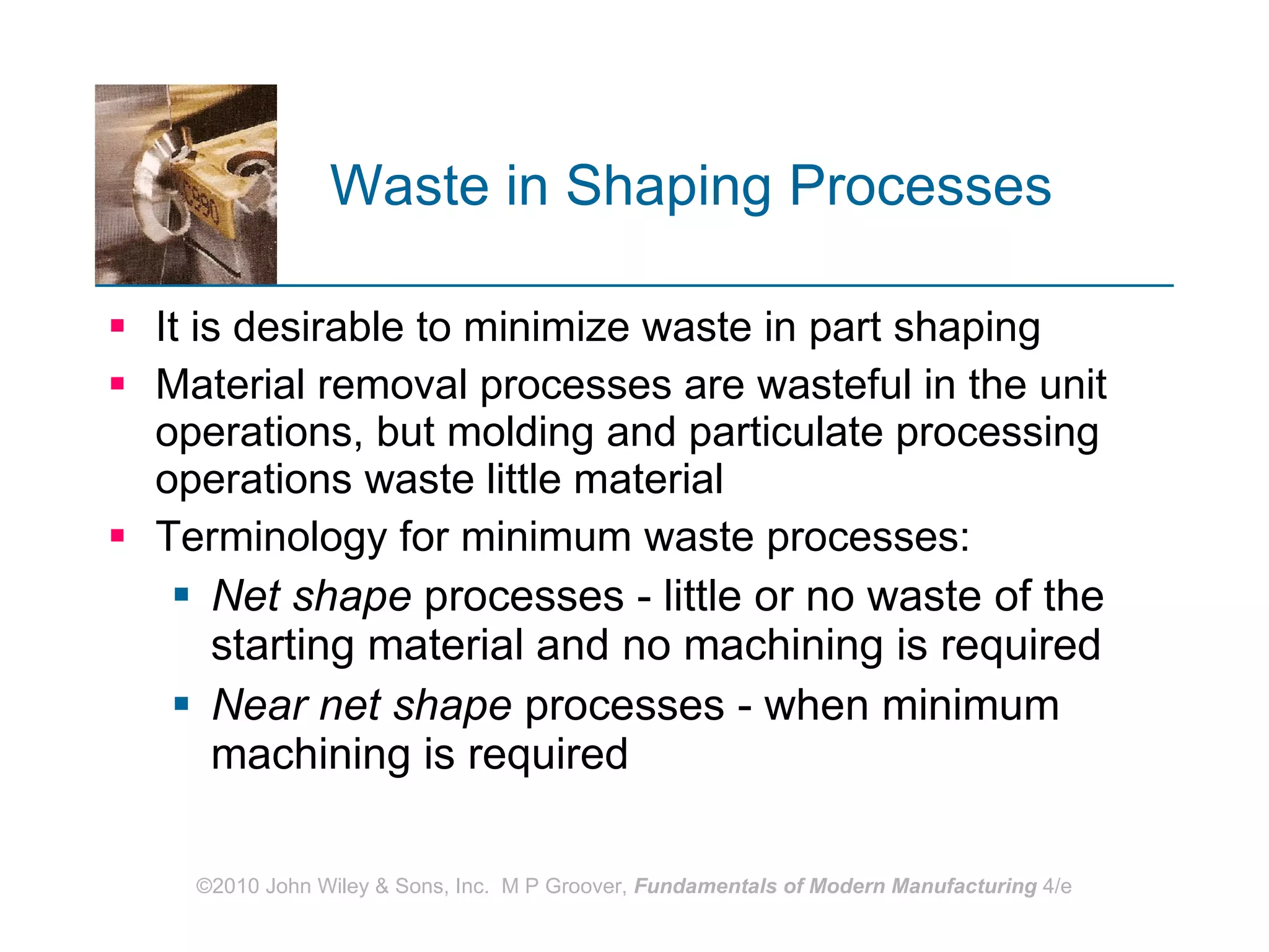 Waste in Shaping Processes   It is desirable to minimize waste in part shaping Material removal processes are wasteful in the unit operations, but molding and particulate processing operations waste little material Terminology for minimum waste processes: Net shape  processes - little or no waste of the starting material and no machining is required  Near net shape  processes - when minimum machining is required 