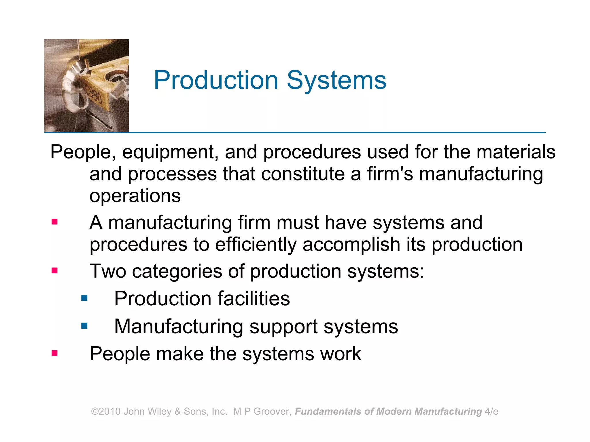 Production Systems   People, equipment, and procedures used for the materials and processes that constitute a firm's manufacturing operations  A manufacturing firm must have systems and procedures to efficiently accomplish its production Two categories of production systems:  Production facilities Manufacturing support systems People make the systems work 
