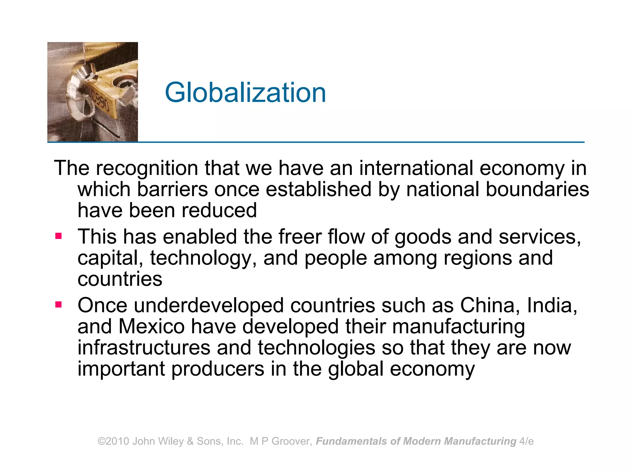 Globalization The recognition that we have an international economy in which barriers once established by national boundaries have been reduced This has enabled the freer flow of goods and services, capital, technology, and people among regions and countries Once underdeveloped countries such as China, India, and Mexico have developed their manufacturing infrastructures and technologies so that they are now important producers in the global economy 
