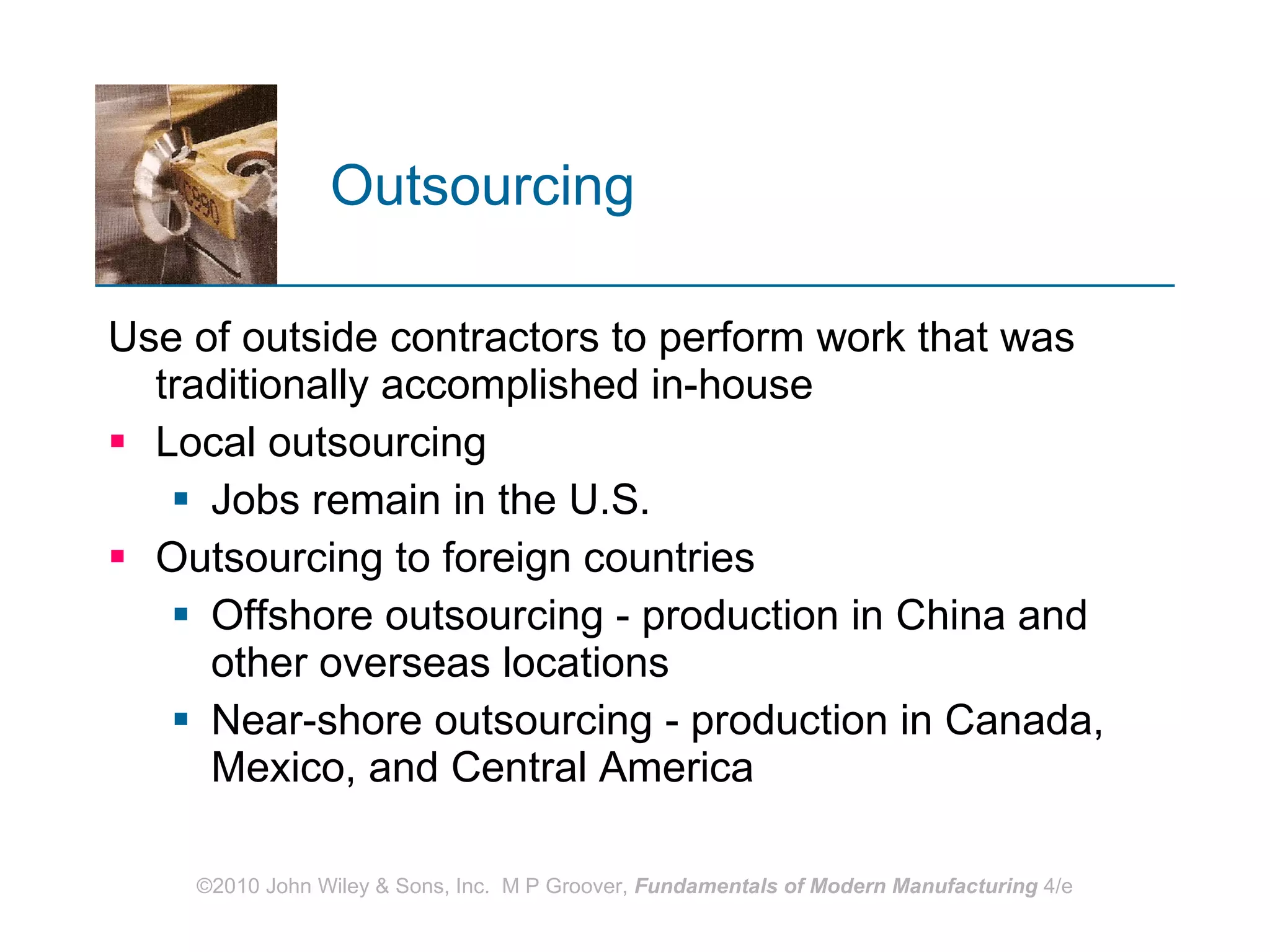 Outsourcing Use of outside contractors to perform work that was traditionally accomplished in-house Local outsourcing Jobs remain in the U.S. Outsourcing to foreign countries Offshore outsourcing - production in China and other overseas locations Near-shore outsourcing - production in Canada, Mexico, and Central America 