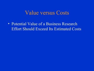 Value versus Costs Potential Value of a Business Research Effort Should Exceed Its Estimated Costs 