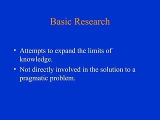 Basic Research Attempts to expand the limits of knowledge. Not directly involved in the solution to a pragmatic problem. 