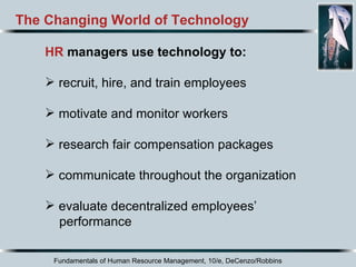 Fundamentals of Human Resource Management, 10/e, DeCenzo/Robbins The Changing World of Technology HR  managers use technology to:  recruit, hire, and train employees  motivate and monitor workers  research fair compensation packages  communicate throughout the organization  evaluate decentralized employees’ performance 