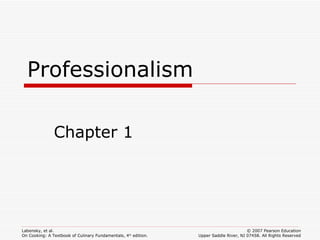 Professionalism

               Chapter 1




Labensky, et al.                                                                       © 2007 Pearson Education
On Cooking: A Textbook of Culinary Fundamentals, 4th edition.   Upper Saddle River, NJ 07458. All Rights Reserved
 