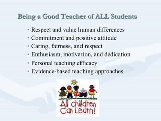 Being a Good Teacher of ALL Students
• Respect and value human differences
• Commitment and positive attitude
• Caring, fairness, and respect
• Enthusiasm, motivation, and dedication
• Personal teaching efficacy
• Evidence-based teaching approaches