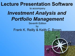 Lecture Presentation Software
               to accompany

  Investment Analysis and
    Portfolio Management
               Seventh Edition
                    by
     Frank K. Reilly & Keith C. Brown
 