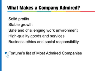 What Makes a Company Admired?

Solid profits
Stable growth
Safe and challenging work environment
High-quality goods and services
Business ethics and social responsibility

Fortune’s list of Most Admired Companies
 