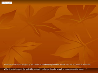    Processes in which a negative q, are known as exothermic processes (Greek: exo, out of); those in which the

   The SI unit of energy, the joule (J), is steadily replacing the calorie (cal) in modern scientific usage.
 