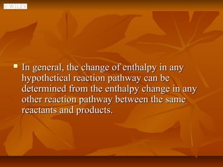    In general, the change of enthalpy in any
    hypothetical reaction pathway can be
    determined from the enthalpy change in any
    other reaction pathway between the same
    reactants and products.
 