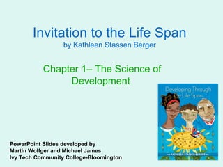 Invitation to the Life Span
                  by Kathleen Stassen Berger


           Chapter 1– The Science of
                Development




PowerPoint Slides developed by
Martin Wolfger and Michael James
Ivy Tech Community College-Bloomington
 