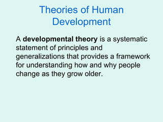 Theories of Human
         Development
A developmental theory is a systematic
statement of principles and
generalizations that provides a framework
for understanding how and why people
change as they grow older.
 