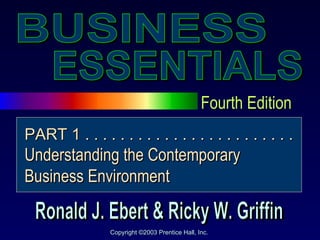 Fourth Edition ESSENTIALS BUSINESS Ronald J. Ebert & Ricky W. Griffin Copyright ©2003 Prentice Hall, Inc. PART 1 . . . . . . . . . . . . . . . . . . . . . . . . Understanding the Contemporary Business Environment 
