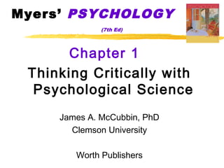 Myers’ PSYCHOLOGY
              (7th Ed)




       Chapter 1
 Thinking Critically with
  Psychological Science
     James A. McCubbin, PhD
       Clemson University

        Worth Publishers
 