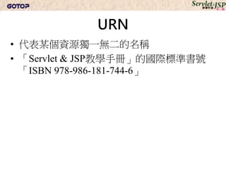 URI
• URL與URN為URI的子集
 – 標準機構如W3C（World Wide Web Consortium）
   文件中，多使用URI
 – 舊習慣使然，程式設計人員口語交談也多見使用
   URL 這個舊稱
 