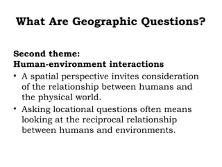 What Are Geographic Questions?

Second theme:
Human-environment interactions
• A spatial perspective invites consideration
  of the relationship between humans and
  the physical world.
• Asking locational questions often means
  looking at the reciprocal relationship
  between humans and environments.
 
