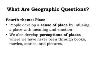 What Are Geographic Questions?

Fourth theme: Place
• People develop a sense of place by infusing
  a place with meaning and emotion.
• We also develop perceptions of places
  where we have never been through books,
  movies, stories, and pictures.
 