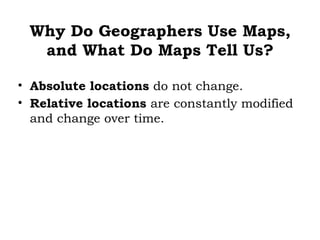 Why Do Geographers Use Maps,
  and What Do Maps Tell Us?

• Absolute locations do not change.
• Relative locations are constantly modified
  and change over time.
 