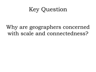 Key Question

Why are geographers concerned
with scale and connectedness?
 