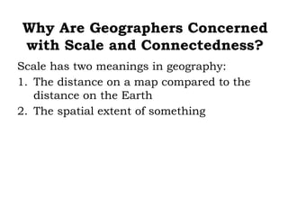 Why Are Geographers Concerned
with Scale and Connectedness?
Scale has two meanings in geography:
1. The distance on a map compared to the
   distance on the Earth
2. The spatial extent of something
 